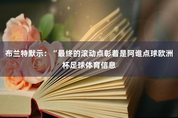布兰特默示：“最终的滚动点彰着是阿谁点球欧洲杯足球体育信息