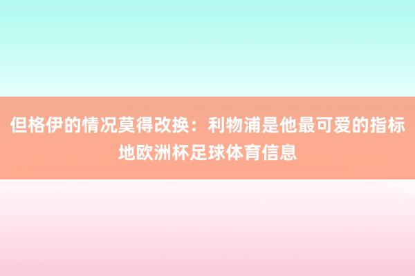 但格伊的情况莫得改换：利物浦是他最可爱的指标地欧洲杯足球体育信息