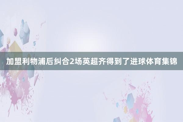加盟利物浦后纠合2场英超齐得到了进球体育集锦