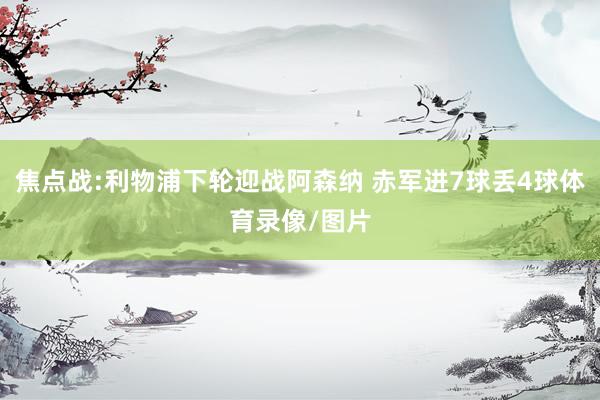 焦点战:利物浦下轮迎战阿森纳 赤军进7球丢4球体育录像/图片