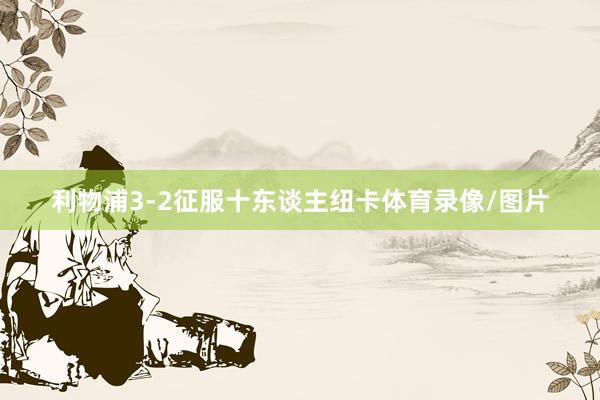 利物浦3-2征服十东谈主纽卡体育录像/图片