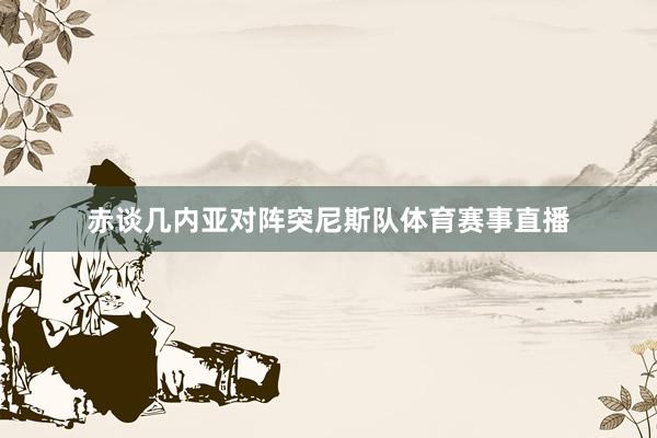 赤谈几内亚对阵突尼斯队体育赛事直播