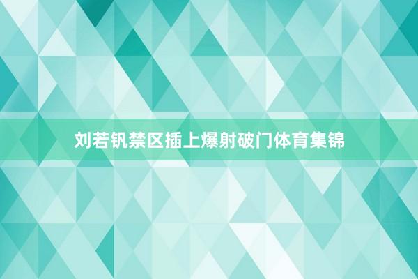 刘若钒禁区插上爆射破门体育集锦