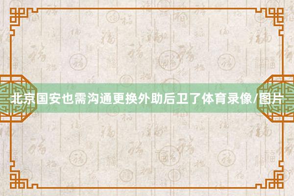 北京国安也需沟通更换外助后卫了体育录像/图片