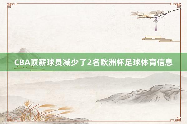 CBA顶薪球员减少了2名欧洲杯足球体育信息