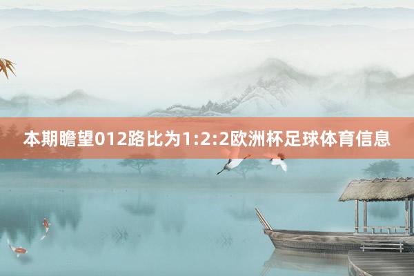 本期瞻望012路比为1:2:2欧洲杯足球体育信息