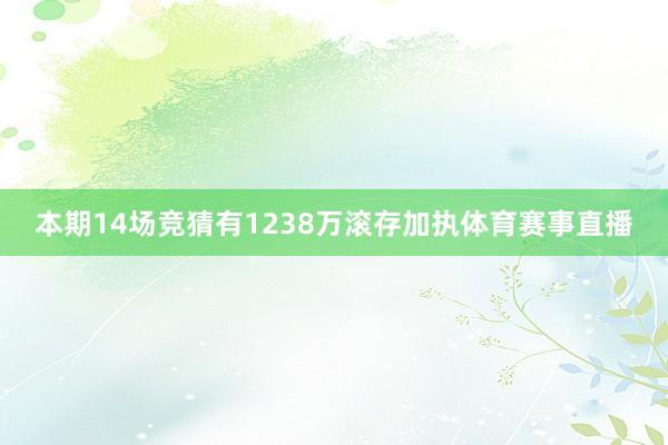 本期14场竞猜有1238万滚存加执体育赛事直播