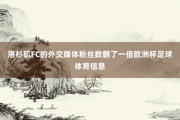 洛杉矶FC的外交媒体粉丝数翻了一倍欧洲杯足球体育信息