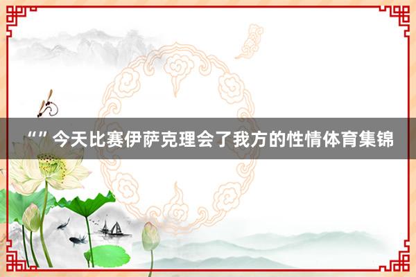 “”今天比赛伊萨克理会了我方的性情体育集锦