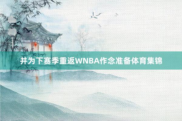并为下赛季重返WNBA作念准备体育集锦