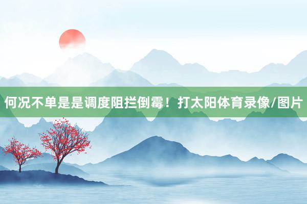 何况不单是是调度阻拦倒霉！打太阳体育录像/图片