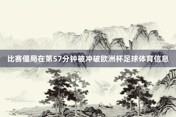 比赛僵局在第57分钟被冲破欧洲杯足球体育信息