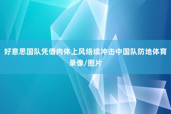 好意思国队凭借肉体上风络续冲击中国队防地体育录像/图片