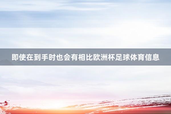 即使在到手时也会有相比欧洲杯足球体育信息