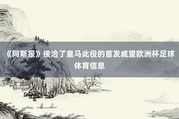 《阿斯报》接洽了皇马此役的首发威望欧洲杯足球体育信息