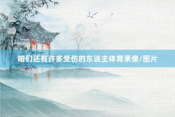 咱们还有许多受伤的东谈主体育录像/图片