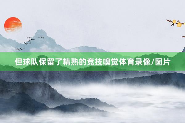 但球队保留了精熟的竞技嗅觉体育录像/图片
