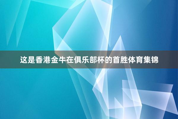 这是香港金牛在俱乐部杯的首胜体育集锦