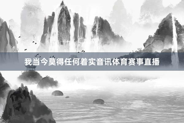 我当今莫得任何着实音讯体育赛事直播