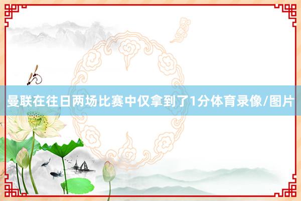 曼联在往日两场比赛中仅拿到了1分体育录像/图片
