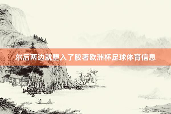 尔后两边就堕入了胶著欧洲杯足球体育信息