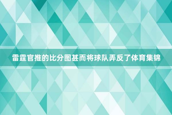 雷霆官推的比分图甚而将球队弄反了体育集锦