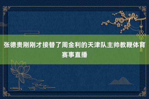 张德贵刚刚才接替了周金利的天津队主帅教鞭体育赛事直播