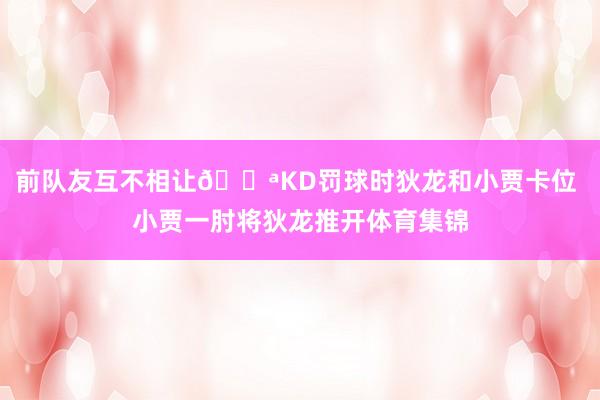 前队友互不相让💪KD罚球时狄龙和小贾卡位 小贾一肘将狄龙推开体育集锦