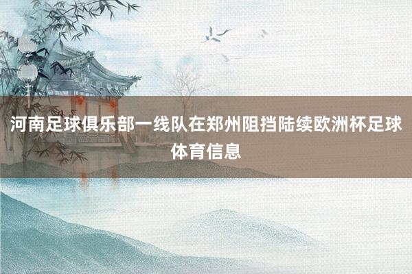 河南足球俱乐部一线队在郑州阻挡陆续欧洲杯足球体育信息