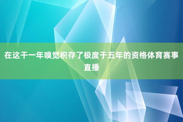 在这干一年嗅觉积存了极度于五年的资格体育赛事直播