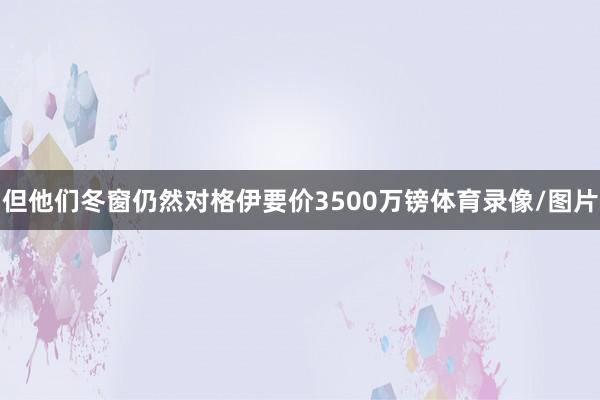 但他们冬窗仍然对格伊要价3500万镑体育录像/图片
