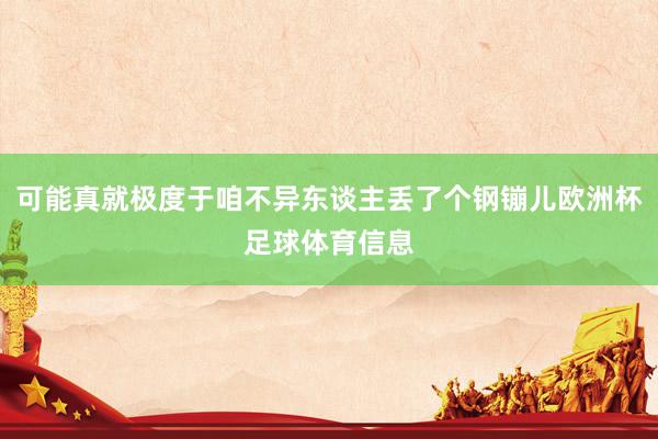 可能真就极度于咱不异东谈主丢了个钢镚儿欧洲杯足球体育信息