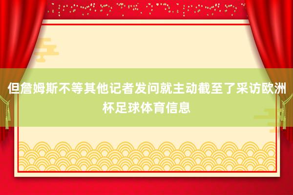 但詹姆斯不等其他记者发问就主动截至了采访欧洲杯足球体育信息