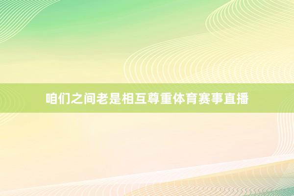 咱们之间老是相互尊重体育赛事直播