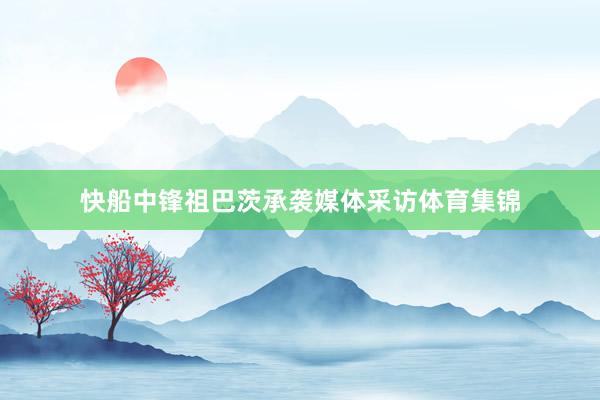 快船中锋祖巴茨承袭媒体采访体育集锦