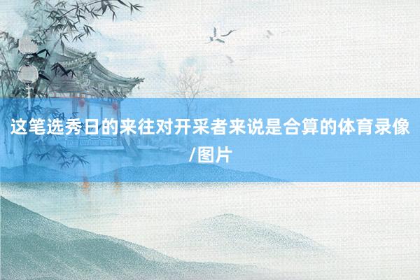 这笔选秀日的来往对开采者来说是合算的体育录像/图片