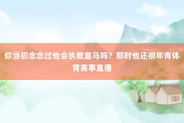 你当初念念过他会执教皇马吗？那时他还很年青体育赛事直播