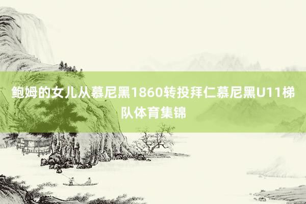 鲍姆的女儿从慕尼黑1860转投拜仁慕尼黑U11梯队体育集锦