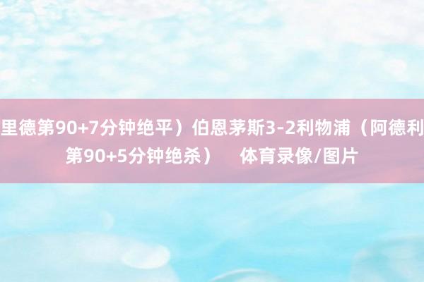 里德第90+7分钟绝平）伯恩茅斯3-2利物浦（阿德利第90+5分钟绝杀）    体育录像/图片