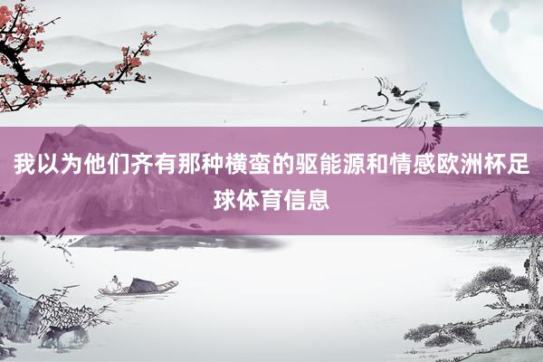 我以为他们齐有那种横蛮的驱能源和情感欧洲杯足球体育信息