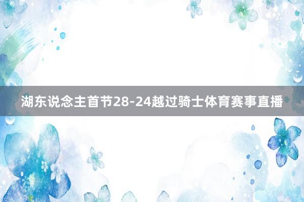 湖东说念主首节28-24越过骑士体育赛事直播