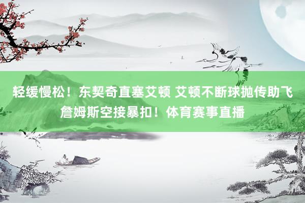 轻缓慢松！东契奇直塞艾顿 艾顿不断球抛传助飞詹姆斯空接暴扣！体育赛事直播