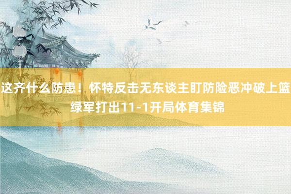 这齐什么防患！怀特反击无东谈主盯防险恶冲破上篮 绿军打出11-1开局体育集锦