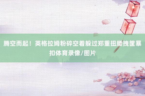 腾空而起！英格拉姆粉碎空着躲过郑重扭腰拽筐暴扣体育录像/图片