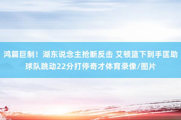 鸿篇巨制！湖东说念主抢断反击 艾顿篮下到手匡助球队跳动22分打停奇才体育录像/图片