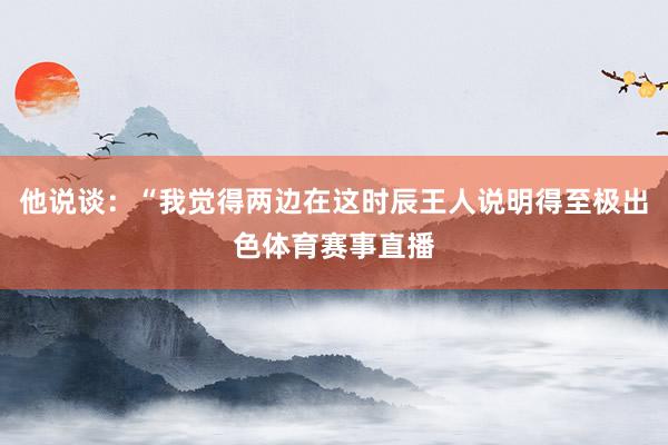 他说谈：“我觉得两边在这时辰王人说明得至极出色体育赛事直播