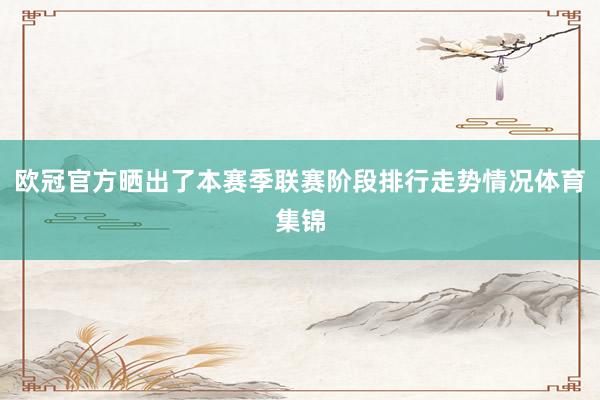 欧冠官方晒出了本赛季联赛阶段排行走势情况体育集锦