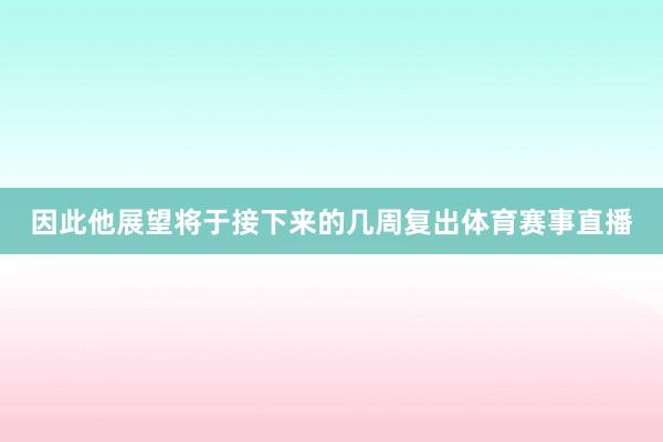 因此他展望将于接下来的几周复出体育赛事直播