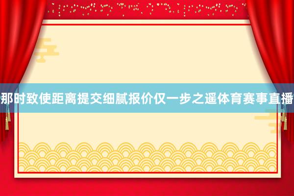 那时致使距离提交细腻报价仅一步之遥体育赛事直播