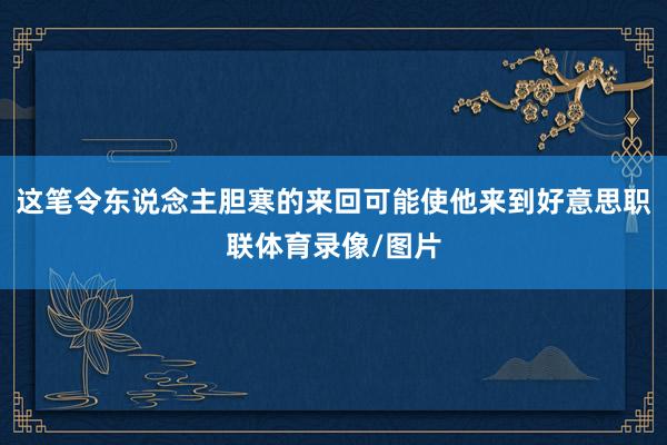 这笔令东说念主胆寒的来回可能使他来到好意思职联体育录像/图片